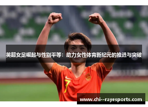 英超女足崛起与性别平等：助力女性体育新纪元的推进与突破