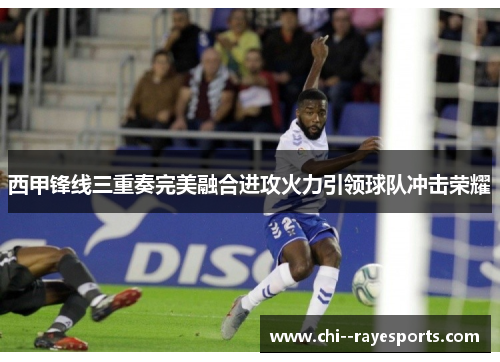 西甲锋线三重奏完美融合进攻火力引领球队冲击荣耀