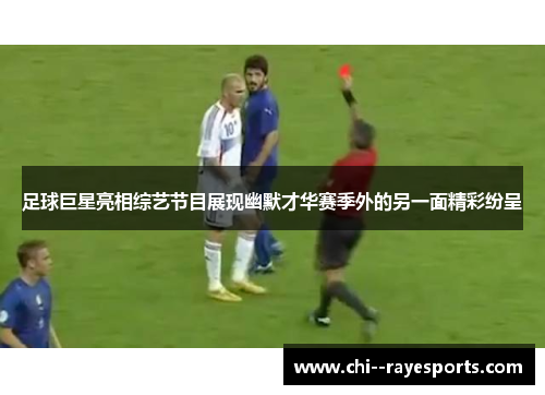 足球巨星亮相综艺节目展现幽默才华赛季外的另一面精彩纷呈
