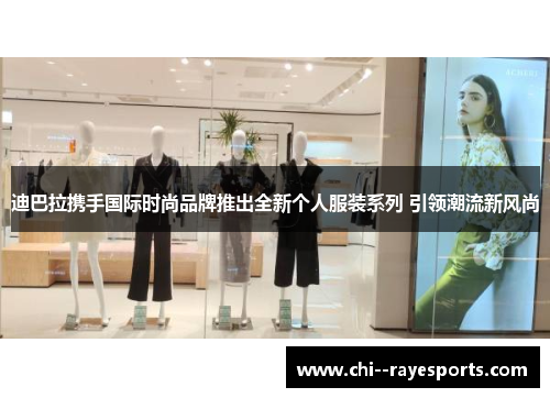 迪巴拉携手国际时尚品牌推出全新个人服装系列 引领潮流新风尚