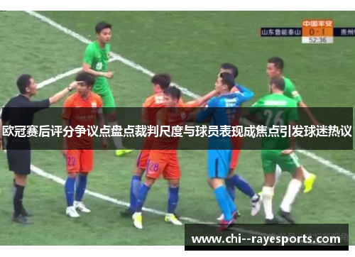 欧冠赛后评分争议点盘点裁判尺度与球员表现成焦点引发球迷热议