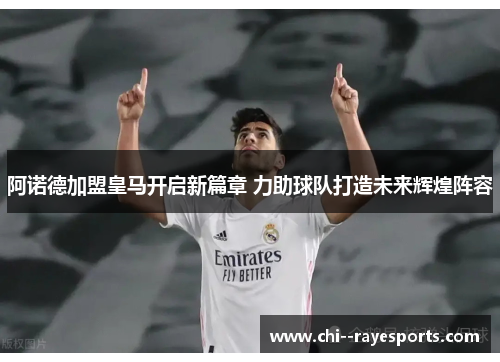 阿诺德加盟皇马开启新篇章 力助球队打造未来辉煌阵容