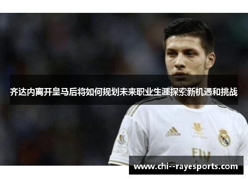 齐达内离开皇马后将如何规划未来职业生涯探索新机遇和挑战