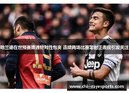 哈兰德在世预赛遭遇针对性包夹 连续两场比赛零射正表现引发关注