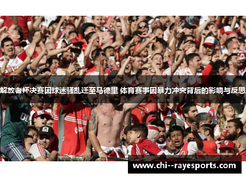 解放者杯决赛因球迷骚乱迁至马德里 体育赛事因暴力冲突背后的影响与反思