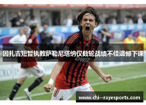 因扎吉短暂执教萨勒尼塔纳仅数轮战绩不佳遗憾下课